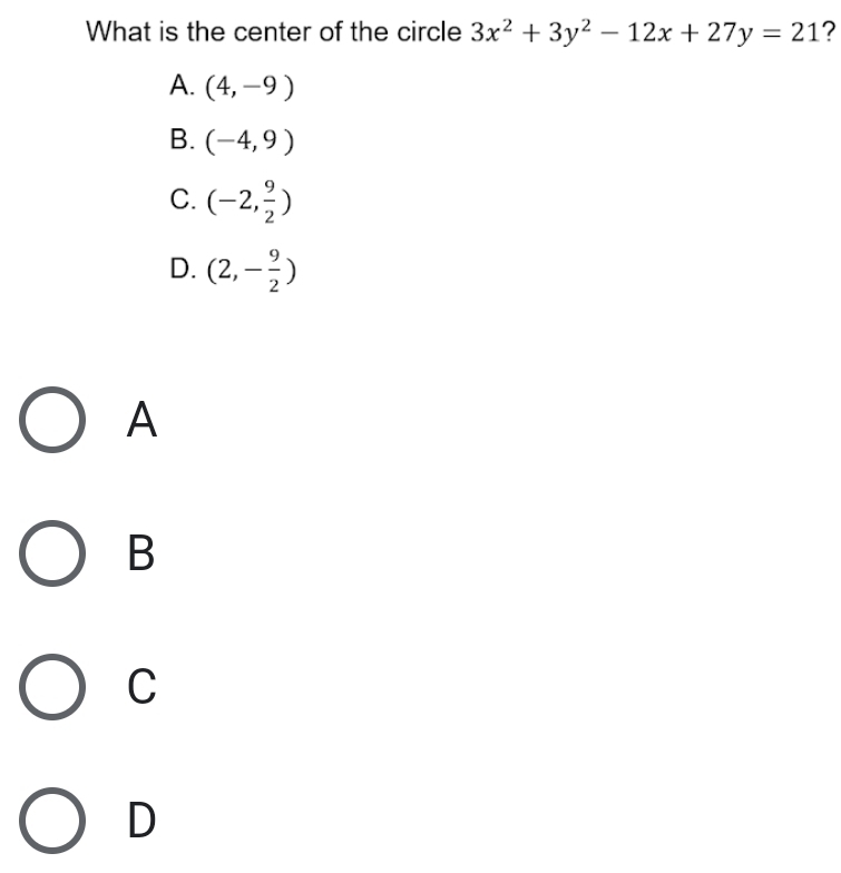 What is the center of the circle 3x^2+3y^2-12x+27y=21
A. (4,-9)
B. (-4,9)
C. (-2, 9/2 )
D. (2,- 9/2 )
A
B
C
D