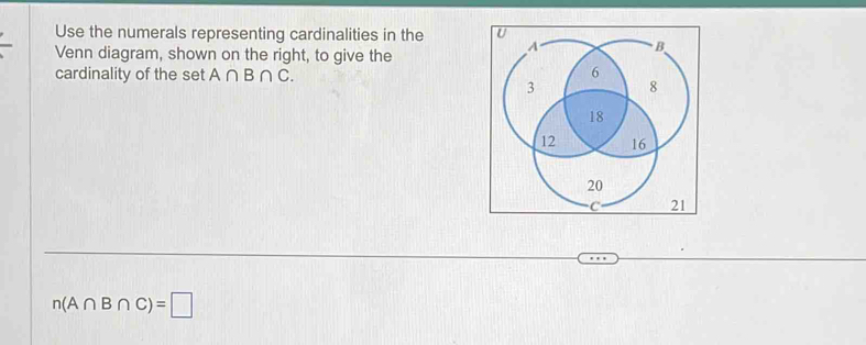 Use the numerals representing cardinalities in the 
Venn diagram, shown on the right, to give the 
cardinality of the set A∩ B∩ C.
n(A∩ B∩ C)=□