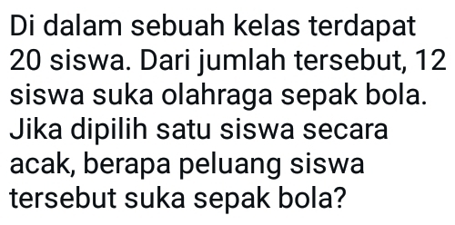 Di dalam sebuah kelas terdapat
20 siswa. Dari jumlah tersebut, 12
siswa suka olahraga sepak bola. 
Jika dipilih satu siswa secara 
acak, berapa peluang siswa 
tersebut suka sepak bola?