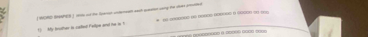 [ WORD SHAPES ] 1hle out the Spanish underneath each question using the clues provided. 
1) My brother is called Felipe and he is 1 □ □□ □ □□ □□□□ □□□ □ □
□□□□ □□□□□□□ □□□□ □□□□ □□□