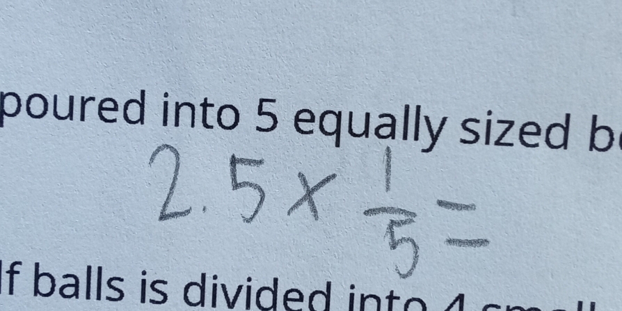 poured into 5 equally sized b 
f balls is divided in t o