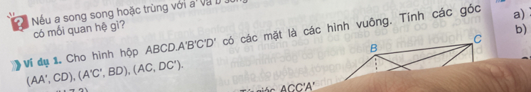 ể Nếu a song song hoặc trùng với a và ở đị 
có mối quan hệ gì? 
b) 
Ví dụ 1. Cho hình hộp AB CD. A'B'C'D' có các mặt là các hình vuông. Tính các góc a)
C
B
(AA',CD), (A'C',BD), (AC,DC'). 
aá c ACC'A'