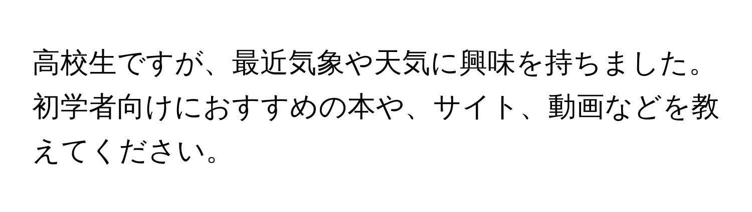 高校生ですが、最近気象や天気に興味を持ちました。初学者向けにおすすめの本や、サイト、動画などを教えてください。