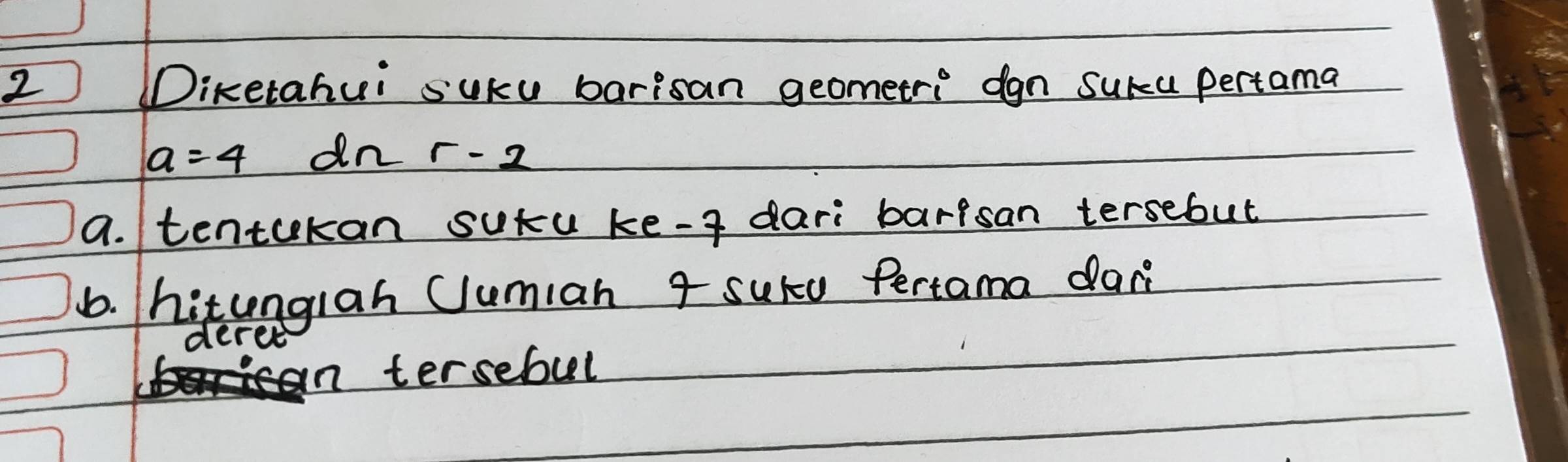 Diketahui suku barisan geometr: dgn suka pertama
a=4 dn r-2
a. tentokan sutu ke-f dari barisan tersebut 
6. hitungiah Uumian 4 sure Pertama dar 
deree 
n tersebul