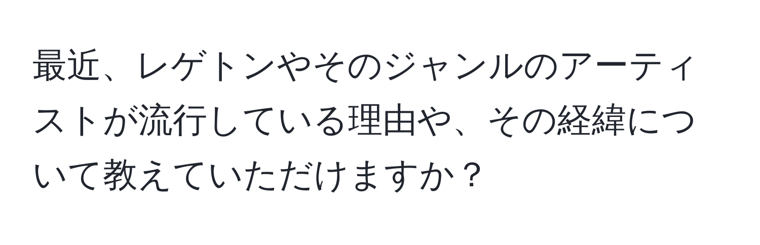 最近、レゲトンやそのジャンルのアーティストが流行している理由や、その経緯について教えていただけますか？