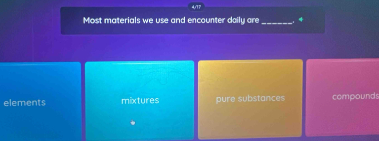 4/17
Most materials we use and encounter daily are_ .
elements mixtures pure substances compounds