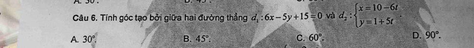 Tính góc tạo bởi giữa hai đường thẳng d_1:6x-5y+15=0 và d_2:beginarrayl x=10-6t y=1+5tendarray..
A. 30°. B. 45°. C. 60°.
D. 90°.