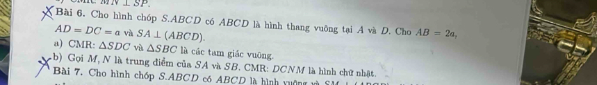 N⊥ SP. 
Bài 6. Cho hình chóp S. ABCD có ABCD là hình thang vuông tại A và D. Cho AB=2a,
AD=DC=a và SA⊥ (ABCD). 
a) CMR: △ SDC và △ SBC là các tam giác vuông. 
b) Gọi M, N là trung điểm của SA và SB. CMR: DCNM là hình chữ nhật. 
Bài 7. Cho hình chóp S. ABCD có ABCD là hình xuông và