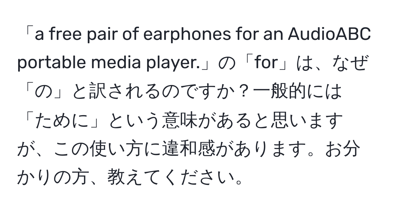 「a free pair of earphones for an AudioABC portable media player.」の「for」は、なぜ「の」と訳されるのですか？一般的には「ために」という意味があると思いますが、この使い方に違和感があります。お分かりの方、教えてください。