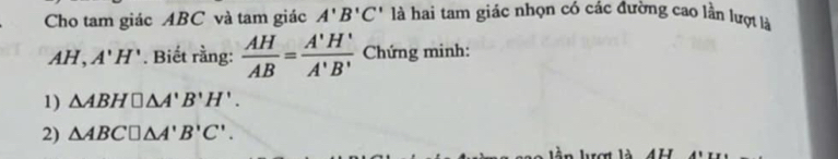 Cho tam giác ABC và tam giác A'B'C' là hai tam giác nhọn có các đường cao lần lượt là 
AH, ^circ  A'H'. Biết rằng:  AH/AB = A'H'/A'B'  Chứng minh: 
1) △ ABH□ △ A'B'H'. 
2) △ ABC□ △ A'B'C'. 
rợt là AH