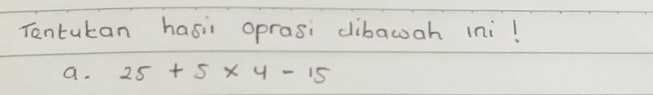 Tantukan hasir oprasi dibawah ini! 
a. 25+5* 4-15