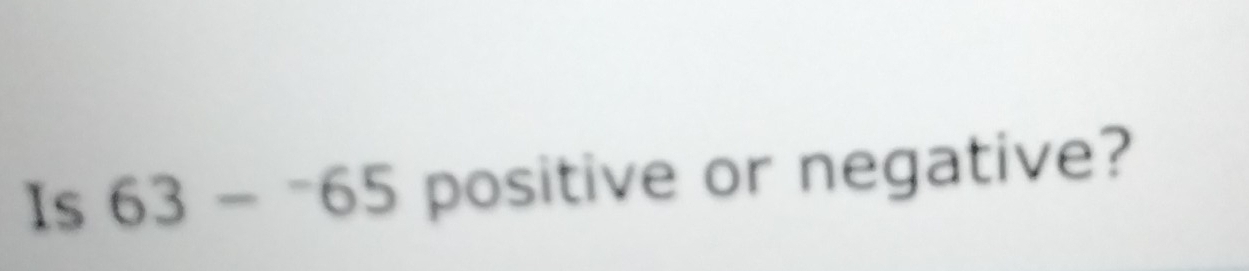 Is 63-^-65 positive or negative?