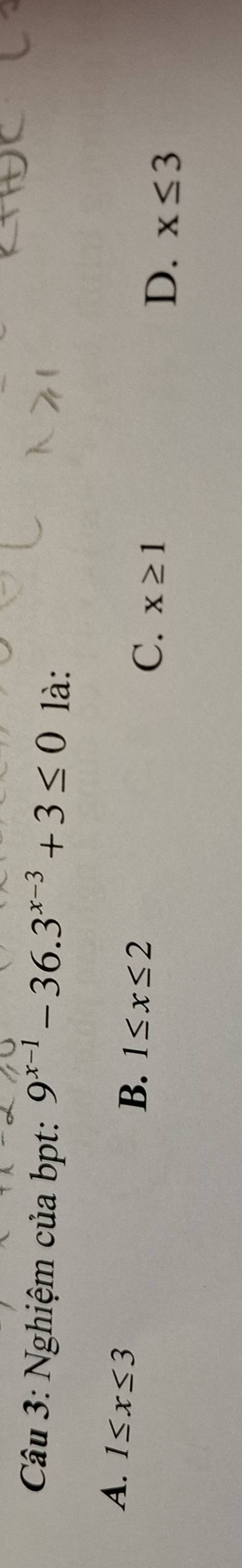 Nghiệm của bpt: 9^(x-1)-36.3^(x-3)+3≤ 0 là:
A. 1≤ x≤ 3
B. 1≤ x≤ 2
C. x≥ 1
D. x≤ 3