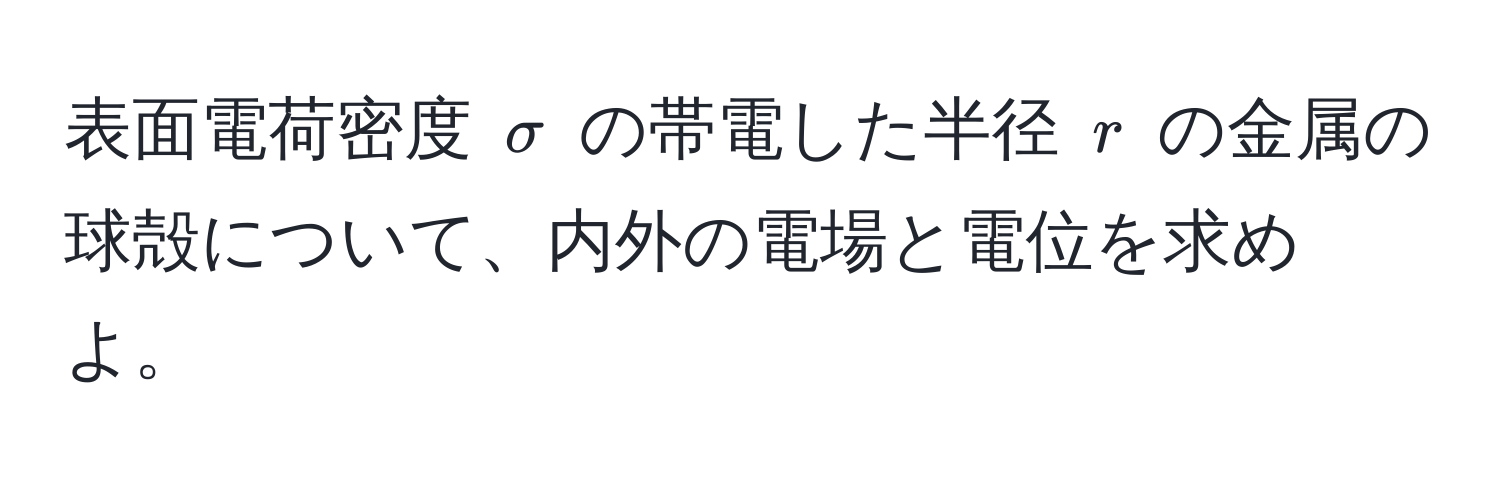 表面電荷密度 $sigma$ の帯電した半径 $r$ の金属の球殻について、内外の電場と電位を求めよ。