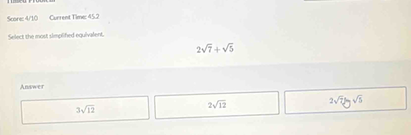 Score: 4/10 Current Time: 45.2
Select the most simplifed equivalent.
2sqrt(7)+sqrt(5)
Answer
3sqrt(12)
2sqrt(12)
2sqrt(7)sin sqrt(5)