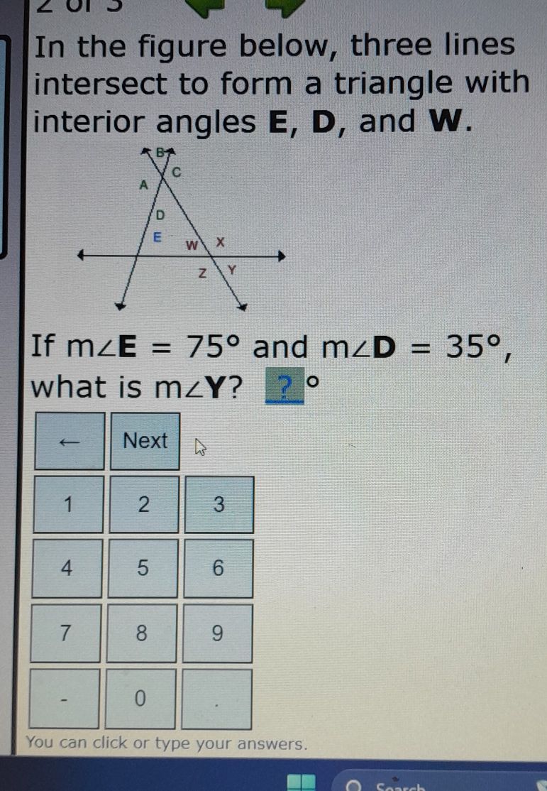 In the figure below, three lines 
intersect to form a triangle with 
interior angles E, D, and W. 
If m∠ E=75° and m∠ D=35°, 
what is m∠ Y ? ? ° 
Next
1 2 3
4 5 6
7 8 9
0 
You can click or type your answers.