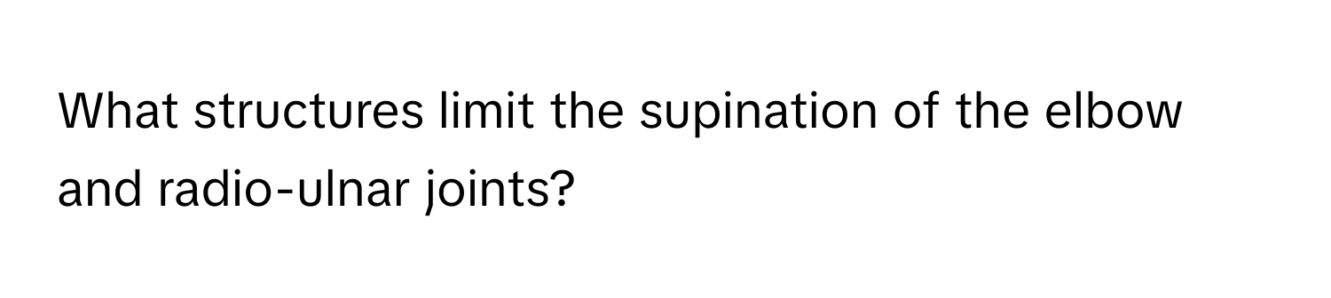 What structures limit the supination of the elbow and radio-ulnar joints?