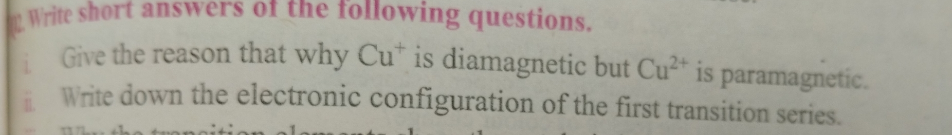 Write short answers of the following questions. 
Give the reason that why Cu^+ is diamagnetic but Cu^(2+) is paramagnetic. 
Write down the electronic configuration of the first transition series.