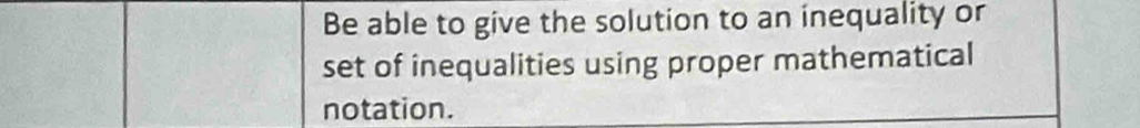 Be able to give the solution to an inequality or 
set of inequalities using proper mathematical 
notation.