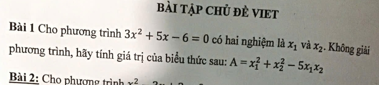 bài Tập CHủ đÈ VIET 
Bài 1 Cho phương trình 3x^2+5x-6=0 có hai nghiệm là x_1 và x_2. Không giải 
phương trình, hãy tính giá trị của biểu thức sau: A=x_1^(2+x_2^2-5x_1)x_2
Bài 2: Cho phượng trình .