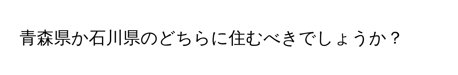 青森県か石川県のどちらに住むべきでしょうか？