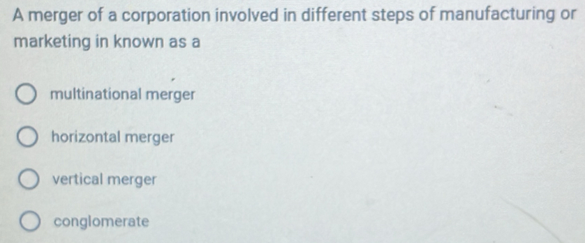 A merger of a corporation involved in different steps of manufacturing or
marketing in known as a
multinational merger
horizontal merger
vertical merger
conglomerate