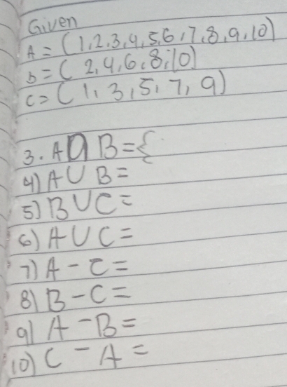 Given
A=(1,2,3,4,5,6,7,8,9,10)
b=(2,4,6,8,10)
c=(1,3,5,7,9)
3. ADB=
(1l A∪ B=
5) B∪ C=
() A∪ C=
7) A-C=
81 B-C=
9l A-B=
(0) C-A=