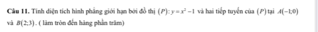 Tính diện tích hình phẳng giới hạn bởi đồ thị (P):y=x^2-1 và hai tiếp tuyến của (P) tại A(-1;0)
và B(2;3). ( làm tròn đến hàng phần trăm)