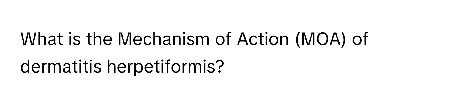 What is the Mechanism of Action (MOA) of dermatitis herpetiformis?