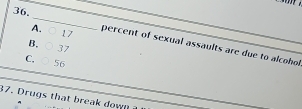 17
B.
A. percent of sexual assaults are due to alcohol
37
C, 56
37. Drugs that b reak down