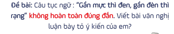 Đề bài: Câu tục ngữ : “Gần mực thì đen, gần đèn thì 
rạng' không hoàn toàn đúng đắn. Viết bài văn nghị 
luận bày tỏ ý kiến của em?