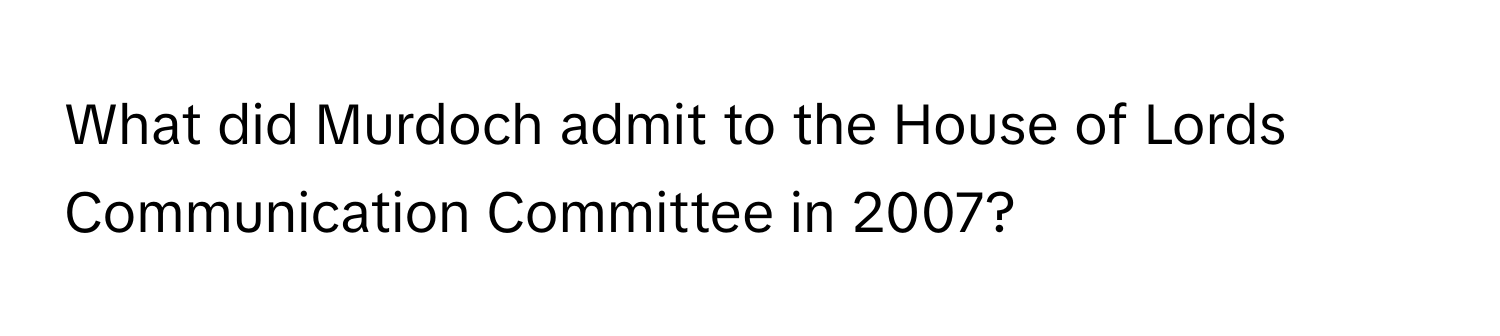 What did Murdoch admit to the House of Lords Communication Committee in 2007?