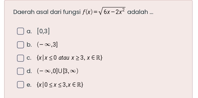 Daerah asal dari fungsi f(x)=sqrt(6x-2x^2) adalah ...
a. [0,3]
b. (-∈fty ,3]
C.  x|x≤ 0 atau x≥ 3,x∈ R
d. (-∈fty ,0]∪ [3,∈fty )
e.  x|0≤ x≤ 3,x∈ R