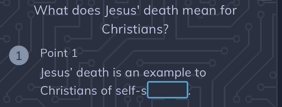 What does Jesus' death mean for 
Christians? 
1 Point 1 
Jesus' death is an example to 
Christians of self-s