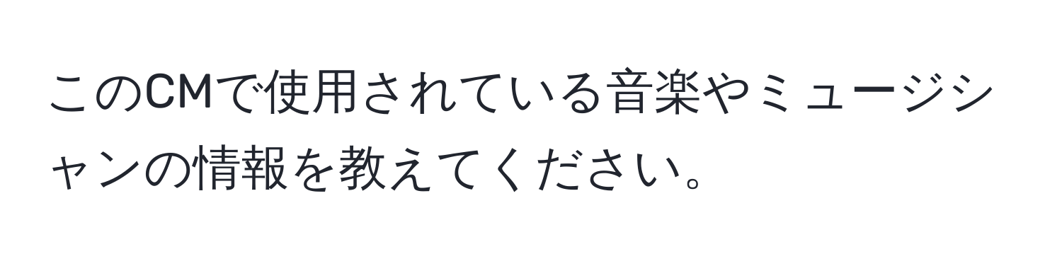 このCMで使用されている音楽やミュージシャンの情報を教えてください。