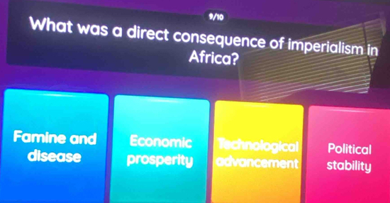 9/10
What was a direct consequence of imperialism in
Africa?
Famine and Economic Technological Political
disease prosperity advancement stability