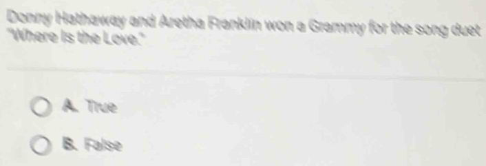 Donny Hathaway and Aretha Franklin won a Grammy for the song duet
"Where Is the Love."
A. True
B. False
