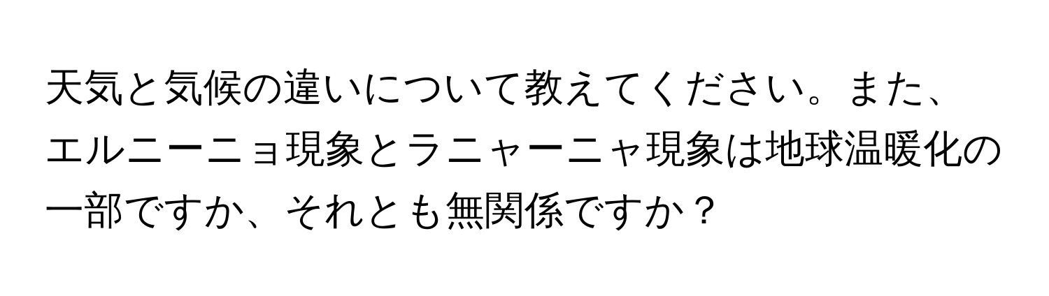 天気と気候の違いについて教えてください。また、エルニーニョ現象とラニャーニャ現象は地球温暖化の一部ですか、それとも無関係ですか？