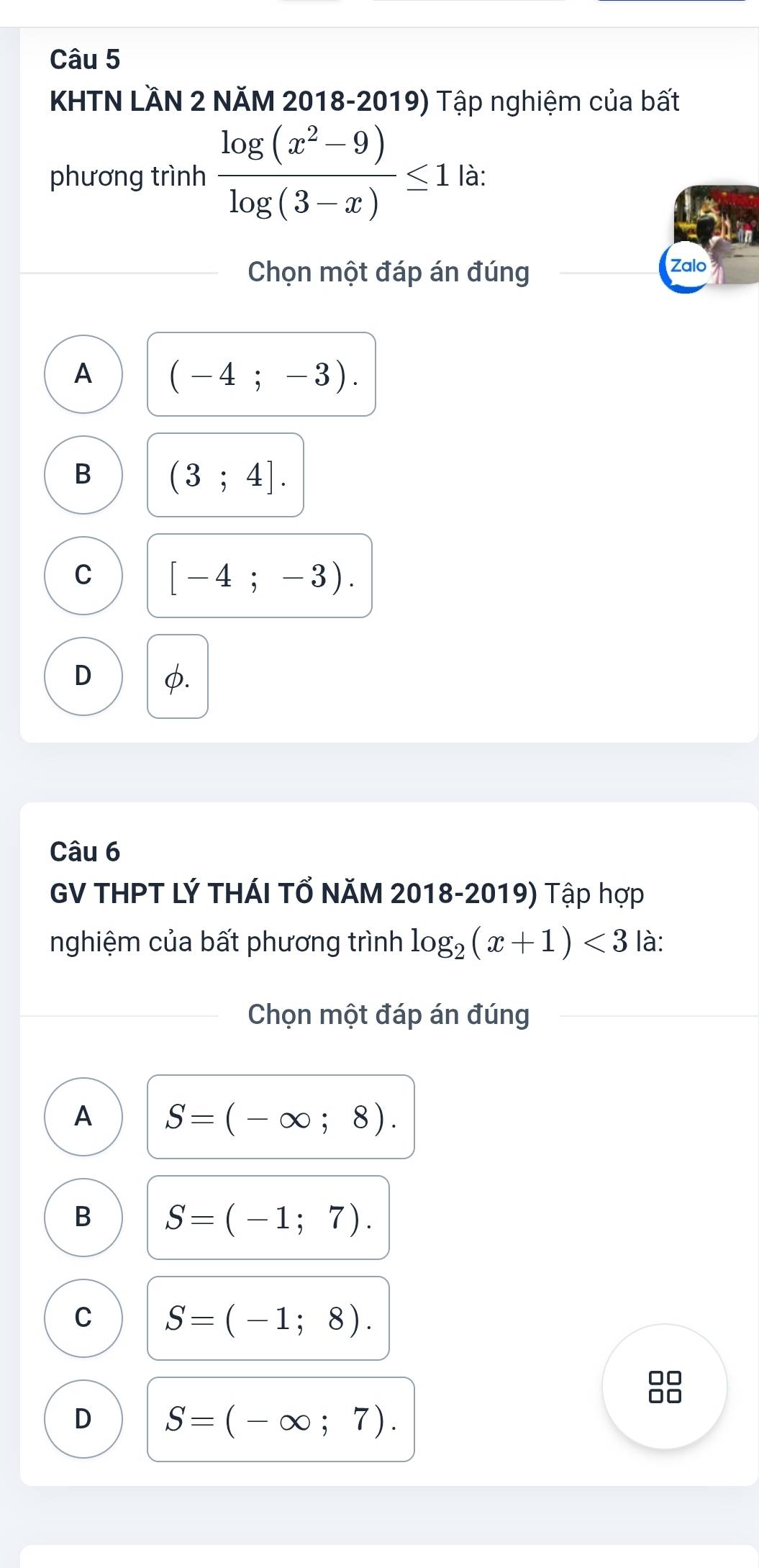 KHTN LÄN 2 NĂM 2018-2019) Tập nghiệm của bất
phương trình  (log (x^2-9))/log (3-x) ≤ 1 là:
Chọn một đáp án đúng Zalo
A (-4;-3).
B (3;4].
C [-4;-3).
D φ.
Câu 6
GV THPT LÝ THÁI TỔ NăM 2018-2019) Tập hợp
nghiệm của bất phương trình log _2(x+1)<3</tex> là:
Chọn một đáp án đúng
A S=(-∈fty ;8).
B S=(-1;7).
C S=(-1;8). 
□□
D S=(-∈fty ;7).