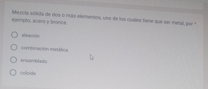 Mezcla sólida de dos o más elementos, uno de los cuales tiene que ser metal, por *
ejemplo, acero y bronce.
aleación
combinación metálica
ensamblado
coloide