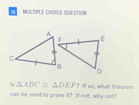 QUESTION 
Is △ ABC≌ △ DEF ? If so, what theorem 
can be used to prove it? If not, why not?