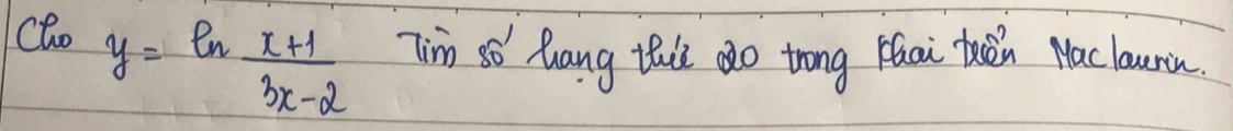 Clo y=ln  (x+1)/3x-2  Tim so Zang thi dǎo trong Hai thěn Naclaurin.