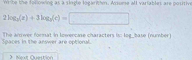 Write the following as a single logarithm. Assume all variables are positive
2log _3(x)+3log _3(c)=□
The answer format in lowercase characters is: log_base (number) 
Spaces in the answer are optional. 
Next Question