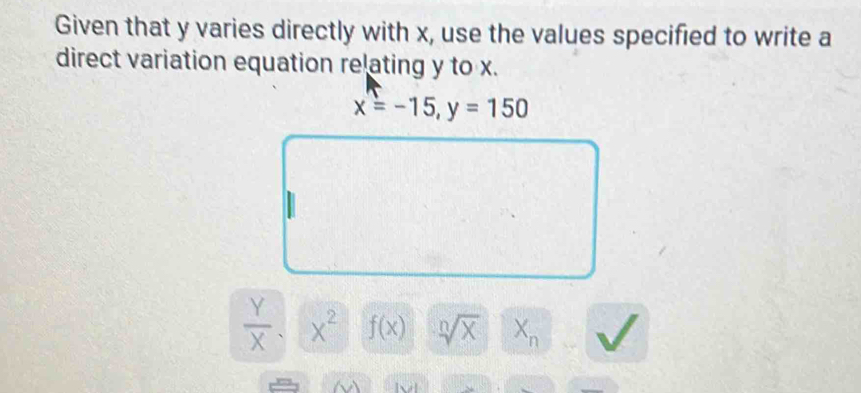 Given that y varies directly with x, use the values specified to write a 
direct variation equation relating y to x.
x=-15, y=150
 Y/X . x^2 f(x) sqrt[n](x) X_n