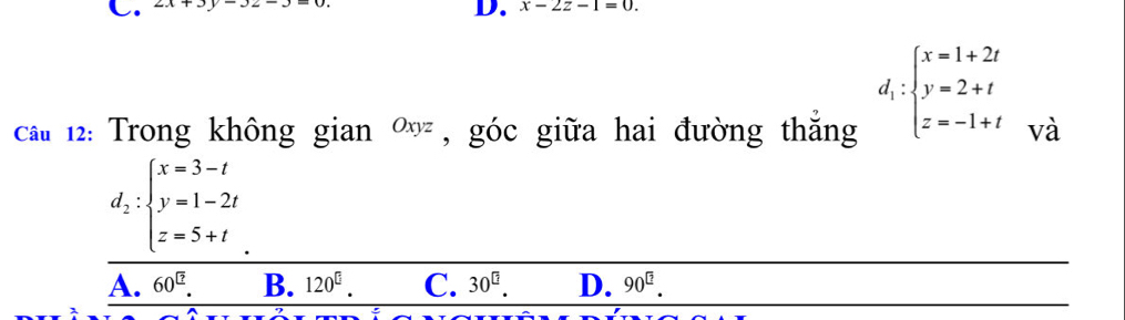 2x+3y-32-
D. x-2z-1=0.
d_1:beginarrayl x=1+2t y=2+t z=-1+tendarray.
câu 12: Trong không gian Oxyz , góc giữa hai đường thăng và
d_2:beginarrayl x=3-t y=1-2t z=5+tendarray.
A. 60^(□). B. 120^(□) C. 30^(□). D. 90^(□).