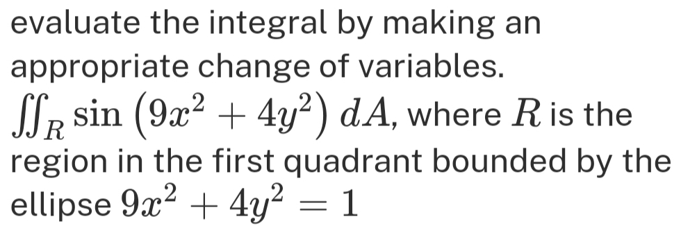 evaluate the integral by making an 
appropriate change of variables.
∈t f_Rsin (9x^2+4y^2) d overline  , where R is the 
region in the first quadrant bounded by the 
ellipse 9x^2+4y^2=1