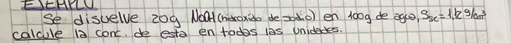 EJEHKLU 
Se disvelve 20g Noa (heroxido de sod0) en 100g de agce) S_SC=1,129/cm^3
calcule is conc. de esta entodas las unidades.