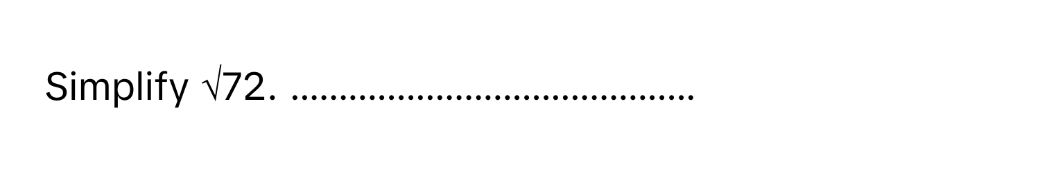 Simplify √72. ..........................................