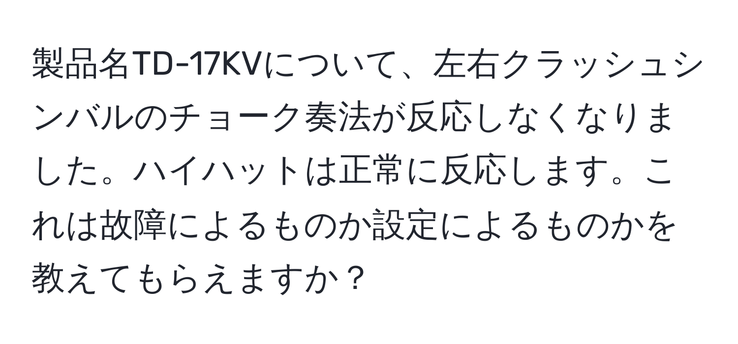 製品名TD-17KVについて、左右クラッシュシンバルのチョーク奏法が反応しなくなりました。ハイハットは正常に反応します。これは故障によるものか設定によるものかを教えてもらえますか？