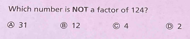 Which number is NOT a factor of 124?
Ⓐ 31 Ⓑ 12 ○ 4 Ⓓ 2